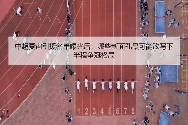 中超夏窗引援名单曝光后，哪些新面孔最可能改写下半程争冠格局
