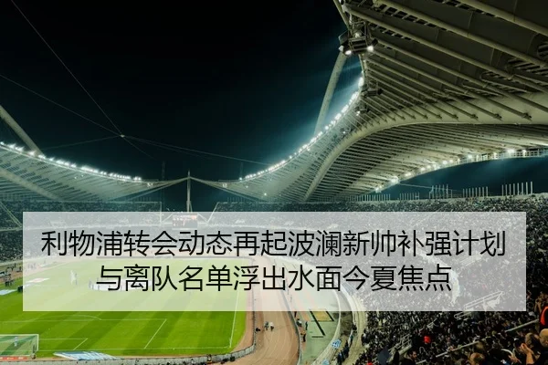 利物浦转会动态再起波澜新帅补强计划与离队名单浮出水面今夏焦点